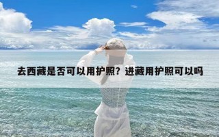 去西藏是否可以用护照？进藏用护照可以吗
