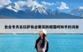 包含冬天去拉萨有必要买防晒霜吗知乎的词条