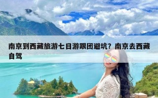 南京到西藏旅游七日游跟团避坑？南京去西藏自驾