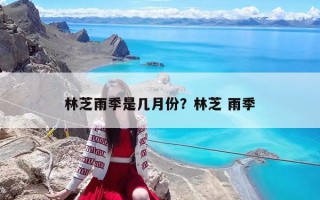 林芝雨季是几月份？林芝 雨季