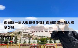 西藏玩一周大概花多少钱？西藏旅游一周大概多少钱
