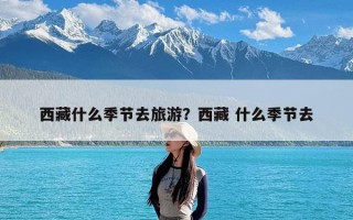 西藏什么季节去旅游？西藏 什么季节去