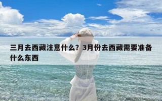 三月去西藏注意什么？3月份去西藏需要准备什么东西