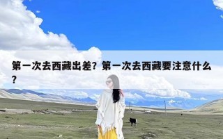 第一次去西藏出差？第一次去西藏要注意什么?