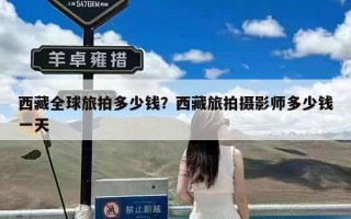 西藏全球旅拍多少钱？西藏旅拍摄影师多少钱一天