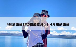 4月到西藏7天6夜最佳月份？4月底的西藏