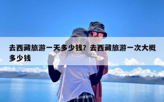 去西藏旅游一天多少钱？去西藏旅游一次大概多少钱