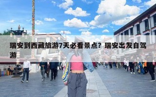瑞安到西藏旅游7天必看景点？瑞安出发自驾游