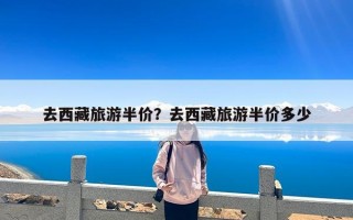 去西藏旅游半价？去西藏旅游半价多少