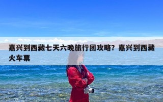 嘉兴到西藏七天六晚旅行团攻略？嘉兴到西藏火车票