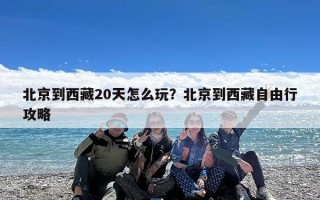 北京到西藏20天怎么玩？北京到西藏自由行攻略