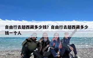 自由行去趟西藏多少钱？自由行去趟西藏多少钱一个人
