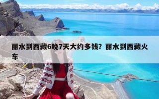丽水到西藏6晚7天大约多钱？丽水到西藏火车