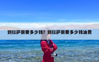 到拉萨需要多少钱？到拉萨需要多少钱油费