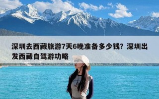 深圳去西藏旅游7天6晚准备多少钱？深圳出发西藏自驾游功略