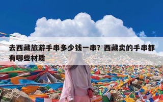 去西藏旅游手串多少钱一串？西藏卖的手串都有哪些材质