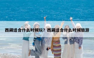 西藏适合什么时候玩？西藏适合什么时候旅游