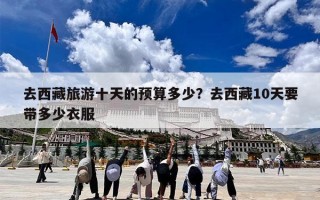 去西藏旅游十天的预算多少？去西藏10天要带多少衣服