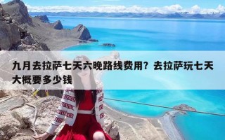 九月去拉萨七天六晚路线费用？去拉萨玩七天大概要多少钱