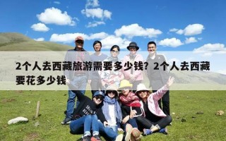 2个人去西藏旅游需要多少钱？2个人去西藏要花多少钱