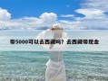 带5000可以去西藏吗？去西藏带现金