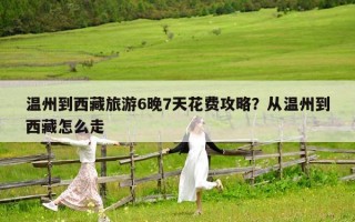 温州到西藏旅游6晚7天花费攻略？从温州到西藏怎么走