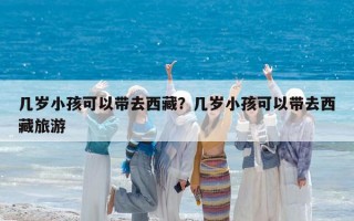 几岁小孩可以带去西藏？几岁小孩可以带去西藏旅游