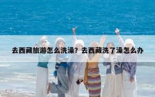 去西藏旅游怎么洗澡？去西藏洗了澡怎么办