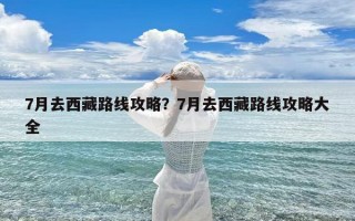 7月去西藏路线攻略？7月去西藏路线攻略大全