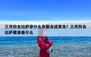 三月份去拉萨穿什么衣服合适男生？三月份去拉萨要准备什么