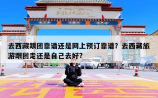 去西藏跟团靠谱还是网上预订靠谱？去西藏旅游跟团走还是自己去好?