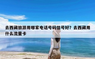 去西藏旅游用哪家电话号码信号好？去西藏用什么流量卡