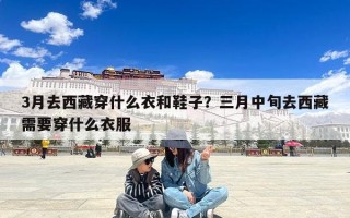 3月去西藏穿什么衣和鞋子？三月中旬去西藏需要穿什么衣服