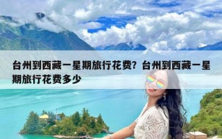 台州到西藏一星期旅行花费？台州到西藏一星期旅行花费多少