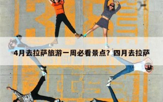 4月去拉萨旅游一周必看景点？四月去拉萨