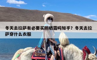 冬天去拉萨有必要买防晒霜吗知乎？冬天去拉萨穿什么衣服