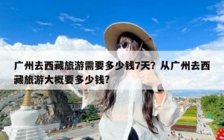 广州去西藏旅游需要多少钱7天？从广州去西藏旅游大概要多少钱?