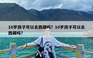 10岁孩子可以去西藏吗？10岁孩子可以去西藏吗?
