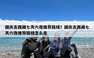 国庆去西藏七天六夜推荐路线？国庆去西藏七天六夜推荐路线怎么走