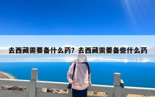 去西藏需要备什么药？去西藏需要备些什么药