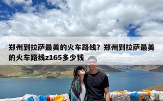 郑州到拉萨最美的火车路线？郑州到拉萨最美的火车路线z165多少钱