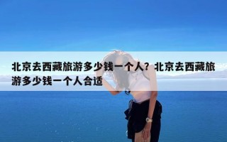 北京去西藏旅游多少钱一个人？北京去西藏旅游多少钱一个人合适