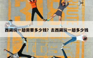 西藏玩一趟需要多少钱？去西藏玩一趟多少钱