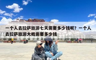 一个人去拉萨旅游七天需要多少钱呢？一个人去拉萨旅游大概需要多少钱