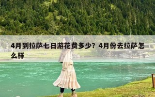 4月到拉萨七日游花费多少？4月份去拉萨怎么样