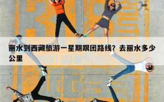 丽水到西藏旅游一星期跟团路线？去丽水多少公里