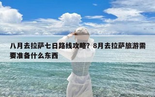 八月去拉萨七日路线攻略？8月去拉萨旅游需要准备什么东西