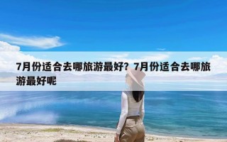 7月份适合去哪旅游最好？7月份适合去哪旅游最好呢