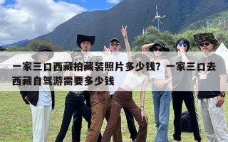 一家三口西藏拍藏装照片多少钱？一家三口去西藏自驾游需要多少钱