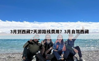 3月到西藏7天游路线费用？3月自驾西藏